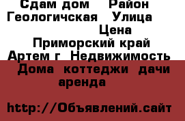 Сдам дом  › Район ­ Геологичская › Улица ­ .................. › Цена ­ 5 000 - Приморский край, Артем г. Недвижимость » Дома, коттеджи, дачи аренда   